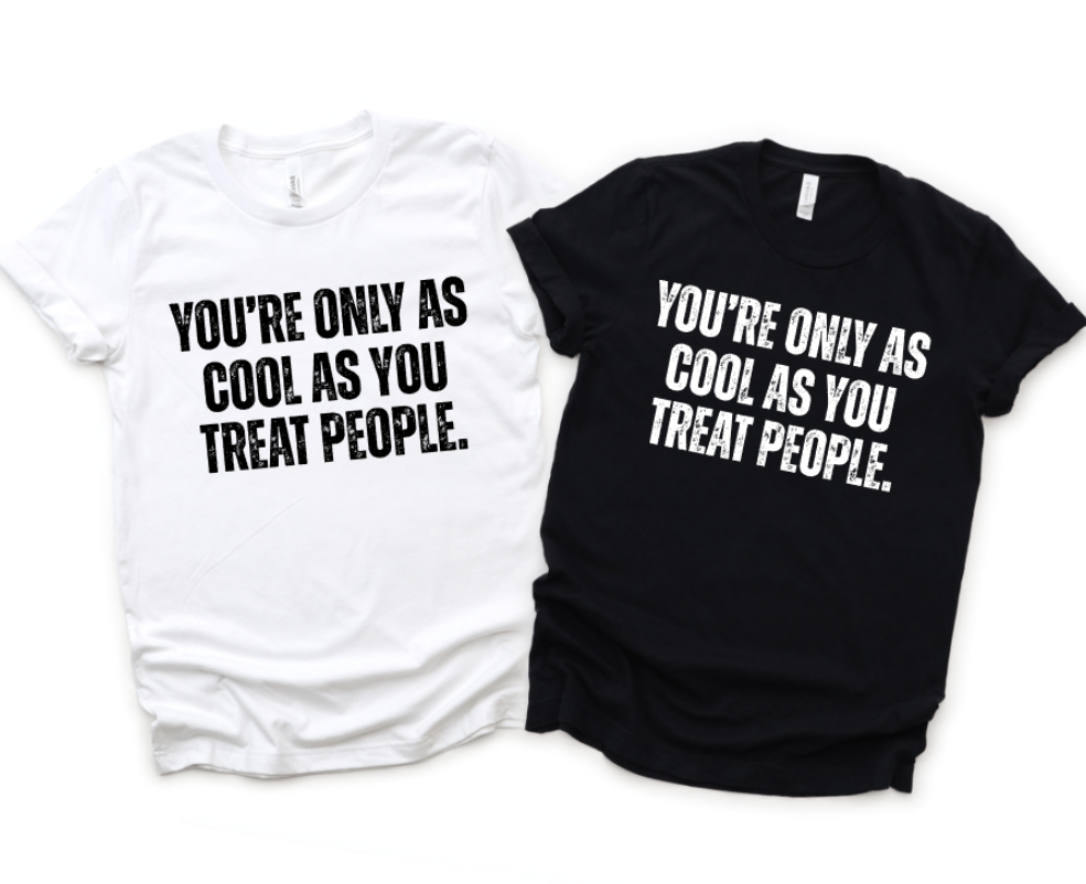YOU'RE ONLY AS COOL AS YOU TREAT PEOPLE.