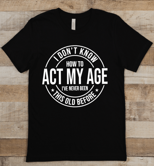 I DON'T KNOW HOW TO ACT MY AGE I'VE NEVER BEEN THIS OLD BEFORE