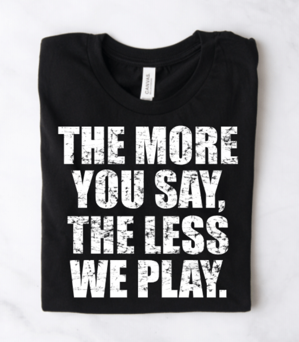 THE MORE YOU SAY, THE LESS WE PLAY. – Basic Becky Tees & More