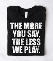 THE MORE YOU SAY, THE LESS WE PLAY.