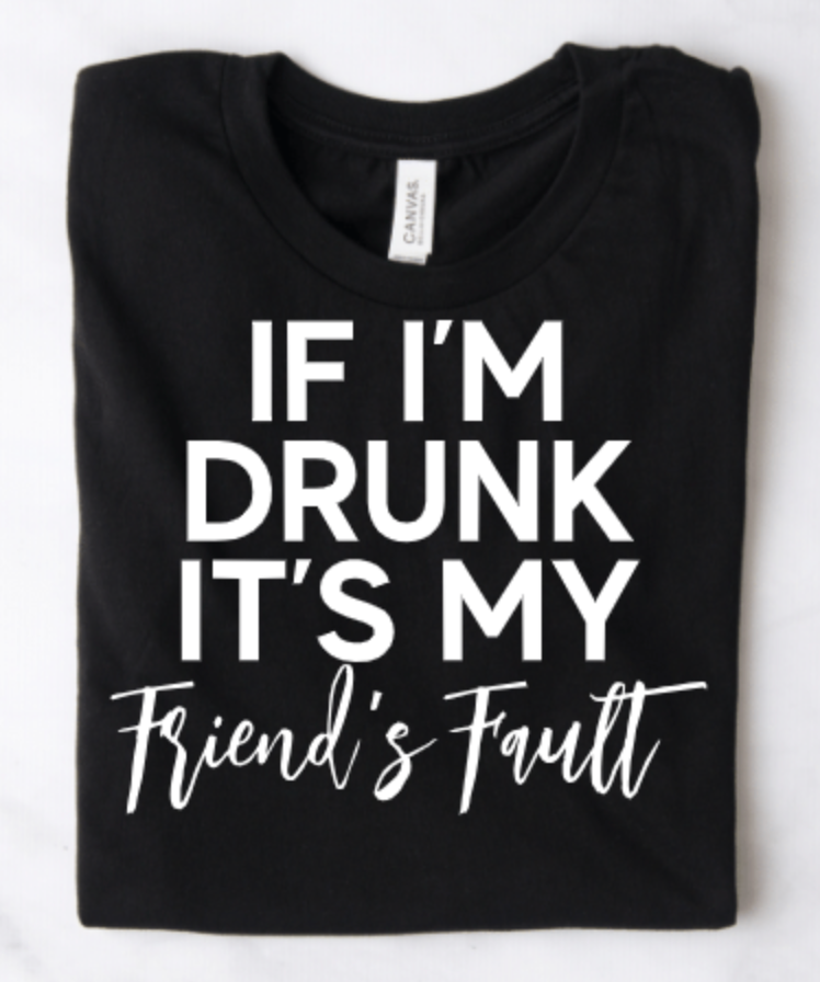 IF I'M DRUNK IT'S MY FRIEND'S FAULT I'M THE FRIEND SET