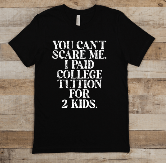 YOU CAN'T SCARE ME. I PAID COLLEGE TUITION FOR 2 KIDS.