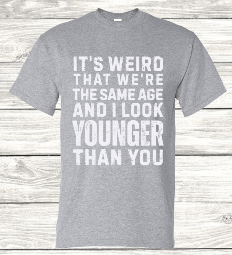 IT'S WEIRD THAT WE'RE THE SAME AGE AND I LOOK YOUNGER THAN YOU